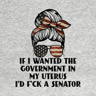 If I Wanted The Government In My Uterus Fuck a Senator Defend Roe V Wade Pro Choice Abortion Rights Feminism T-Shirt